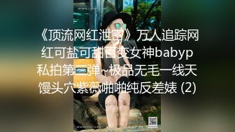 《顶流网红泄密》万人追踪网红可盐可甜百变女神babyp私拍第三弹~极品无毛一线天馒头穴紫薇啪啪纯反差婊 (2)