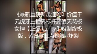 《最新重磅新瓜速吃》价值千元虎牙主播界标杆颜值天花板女神【正恒 Laney】定制终极版，紫薇露三点艳舞~炸裂