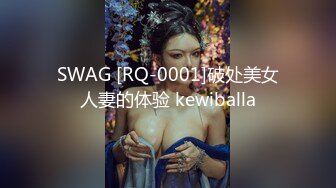 SWAG [RQ-0001]破处美女人妻的体验 kewiballa