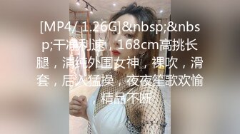 [MP4/ 1.26G]&nbsp;&nbsp;干净利速，168cm高挑长腿，清纯外围女神，裸吹，滑套，后入猛操，夜夜笙歌欢愉，精品不断