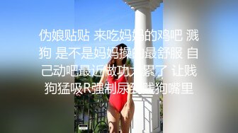 伪娘贴贴 来吃妈妈的鸡吧 溅狗 是不是妈妈操的最舒服 自己动吧最近做功太累了 让贱狗猛吸R强制尿到贱狗嘴里