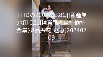 [FHDの720P/12.8G][國產無水印.021]精選國產自拍偷拍合集(极品探花_赵总)20240709