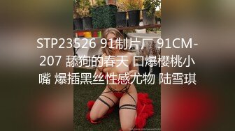 STP23526 91制片厂 91CM-207 舔狗的春天 口爆樱桃小嘴 爆插黑丝性感尤物 陆雪琪