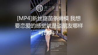 [MP4]新丝路苗条嫩模 我想要恋爱的感觉就是谈朋友哪样可以吗？