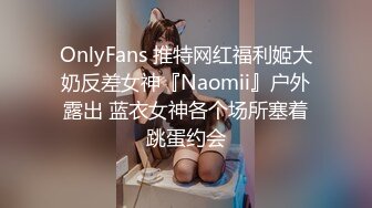 OnlyFans 推特网红福利姬大奶反差女神『Naomii』户外露出 蓝衣女神各个场所塞着跳蛋约会