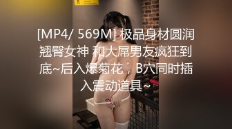 [MP4/ 569M] 极品身材圆润翘臀女神 和大屌男友疯狂到底~后入爆菊花，B穴同时插入震动道具~