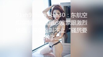 91xh98hx番号xh30：东航空姐穿制服被推倒沙发蒙眼激烈猛插，高潮淫叫不止“骚屄要受不了…”