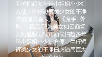 美女如云商场女厕逼脸同框正面偸拍超多年轻小姐姐小少妇方便，牛仔短裤美少女的干净白虎逼简直太顶了《魔手☛外购☀️极品CP》美女如云商场女厕逼脸同框正面偸拍超多年轻小姐姐小少妇方便，牛仔短裤美少女的干净白虎逼简直太顶了 (3)