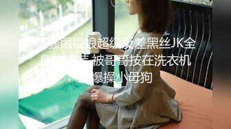 骚骚眼镜娘超级反差黑丝JK全身攻速装 被哥哥按在洗衣机上爆操小母狗