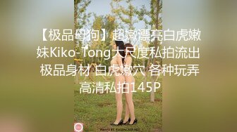 【极品母狗】超嫩漂亮白虎嫩妹Kiko-Tong大尺度私拍流出 极品身材 白虎嫩穴 各种玩弄 高清私拍145P