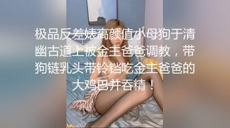 极品反差婊高颜值小母狗于清幽古道上被金主爸爸调教，带狗链乳头带铃铛吃金主爸爸的大鸡巴并吞精！