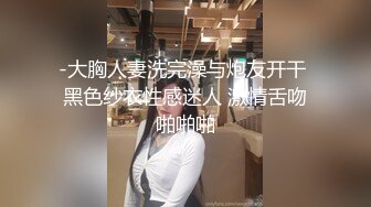 -大胸人妻洗完澡与炮友开干 黑色纱衣性感迷人 激情舌吻啪啪啪