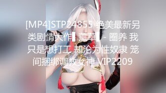 [MP4]STP24855 绝美最新另类剧情大作▌薰草▌- 圈养 我只是想打工 却沦为性奴隶 笼间捆绑调教女神 VIP2209