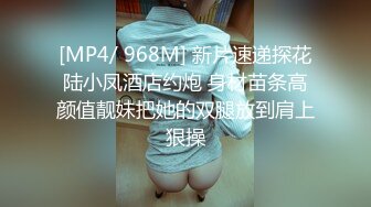 [MP4/ 968M] 新片速递探花陆小凤酒店约炮 身材苗条高颜值靓妹把她的双腿放到肩上狠操