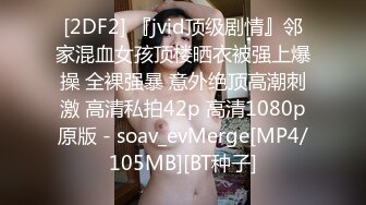 [2DF2] 『jvid顶级剧情』邻家混血女孩顶楼晒衣被强上爆操 全裸强暴 意外绝顶高潮刺激 高清私拍42p 高清1080p原版 - soav_evMerge[MP4/105MB][BT种子]