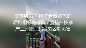 美容店偷拍 绝美老板娘下班后和相好的偷情，直接在按摩床上开炮，超猛超凶超厉害