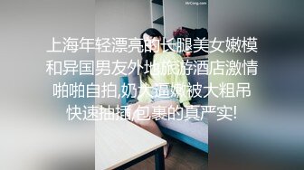 上海年轻漂亮的长腿美女嫩模和异国男友外地旅游酒店激情啪啪自拍,奶大逼嫩被大粗吊快速抽插,包裹的真严实!