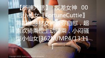 【新速片遞】♈反差女神♈00后小仙女〖FortuneCuttie〗舞蹈生身材女神教你自慰，超喜欢骑乘位主动骑乘，小闷骚型小仙女[362M/MP4/13:11]