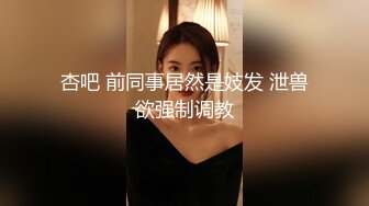 杏吧 前同事居然是妓发 泄兽欲强制调教