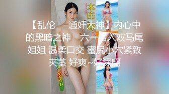 【乱伦❤️通奸大神】内心中的黑暗之神✨ 六一后入双马尾姐姐 温柔口交 蜜尻小穴紧致夹茎 好爽~好深啊