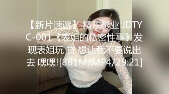 【新片速遞】 精东影业 JDTYC-001《表姐的私密性事》发现表姐玩 贷 想让我不要说出去 嘿嘿![881M/MP4/29:21]