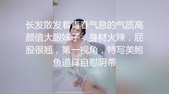 长发散发着青春气息的气质高颜值大眼妹子，身材火辣，屁股很翘，第一视角，特写美鲍鱼道具自慰阴蒂