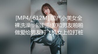 [MP4/ 612M] 国产小美女全裸洗澡，回到卧室和男友啪啪做爱给男友打飞机女上位打桩