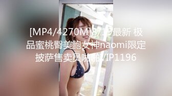 [MP4/4270M]8/19最新 极品蜜桃臀美鲍女神naomi限定披萨售卖员啪啪VIP1196