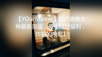 【YOurMaster】国产调教大神最新原版，重金稀缺福利，炸裂的喷射1