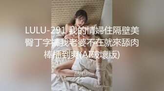 LULU-291 我的情婦住隔壁美臀丁字褲我老婆不在就來舔肉棒插到爽(AI破壞版)