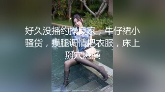 好久没播约操良家，牛仔裙小骚货，摸腿调情把衣服，床上掰穴爆操