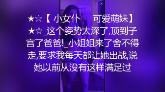 ★☆【 小女仆❤️可爱萌妹】★☆_这个姿势太深了,顶到子宫了爸爸!_小姐姐来了舍不得走,要求我每天都让她出战,说她以前从没有这样满足过