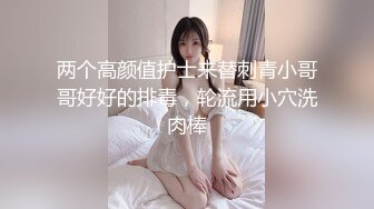 两个高颜值护士来替刺青小哥哥好好的排毒，轮流用小穴洗肉棒