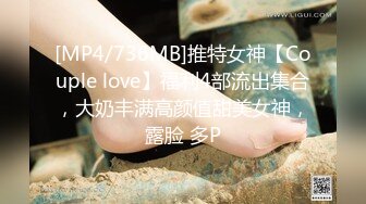 [MP4/736MB]推特女神【Couple love】福利4部流出集合，大奶丰满高颜值甜美女神，露脸 多P