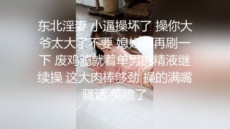 东北淫妻 小逼操坏了 操你大爷太大了不要 媳妇我再刷一下 废鸡鸡就着单男的精液继续操 这大肉棒够劲 操的满嘴骚话 笑喷了