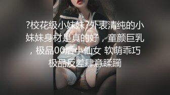 ?校花级小妹妹?外表清纯的小妹妹身材是真的好，童颜巨乳，极品00后小仙女 软萌乖巧 极品反差肆意蹂躏