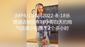 [MP4/1.28G]2022-8-18乐橙酒店偷拍年轻小哥白天约炮气质美少妇搞了2个多小时