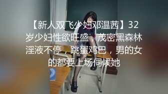 【新人双飞少妇邓温茜】32岁少妇性欲旺盛，茂密黑森林淫液不停，跳蛋鸡巴，男的女的都要上场伺候她