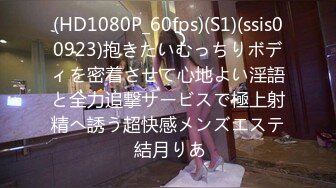 (HD1080P_60fps)(S1)(ssis00923)抱きたいむっちりボディを密着させて心地よい淫語と全力追撃サービスで極上射精へ誘う超快感メンズエステ 結月りあ