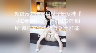 超级反差极品身材学姐女神『小D姐姐』❤️学校图书馆 厕所 舞蹈室偷偷紫薇潮喷 肛塞 炮击齐上