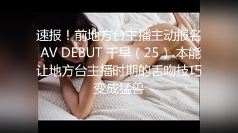 速报！前地方台主播主动报名 AV DEBUT 千早（25） 本能让地方台主播时期的舌吻技巧变成猛兽