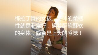 练拉丁舞的女孩、身体的柔韧性就是非常好，揉着酥软酥软的身体，简直是上天的感觉！