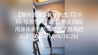 【新片速遞】兔子先生 TZ-056 母亲节特别企划 熟女妈妈用身体来犒劳成绩有了提高的儿子[906M/MP4/36:26]