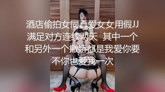 酒店偷拍女同真爱女女用假JJ满足对方连续两天  其中一个和另外一个撒娇都是我爱你要不你也爱我一次