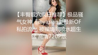 【丰臀靓穴疯狂推荐】极品骚气女神『myasian』最新OF私拍流出 被操嗨到喷水超生猛 高清720P版