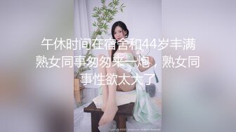 午休时间在宿舍和44岁丰满熟女同事匆匆来一炮，熟女同事性欲太大了