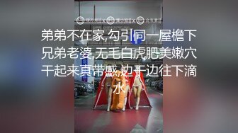 弟弟不在家,勾引同一屋檐下兄弟老婆,无毛白虎肥美嫩穴干起来真带感,边干边往下滴水