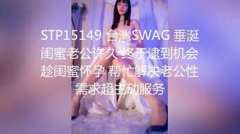 STP15149 台灣SWAG 垂涎闺蜜老公许久 终于逮到机会趁闺蜜怀孕 帮忙解决老公性需求超主动服务