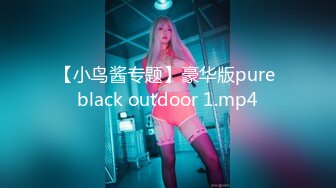 【小鸟酱专题】豪华版pure black outdoor 1.mp4