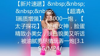 【新片速遞】&nbsp;&nbsp;&nbsp;&nbsp;♈♈♈【超清AI画质增强】，3000一炮，【太子探花】，外围女神，脸蛋精致小美女，肤白貌美又听话，被油腻男尽情玩弄一炮[3.19G/MP4/